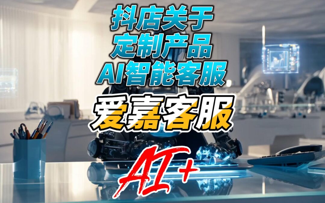 爱嘉客服AI智能客服:如何高效助力抖店定制服务?